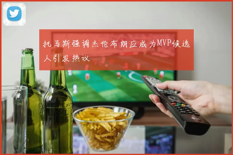 托马斯强调杰伦布朗应成为MVP候选人引发热议