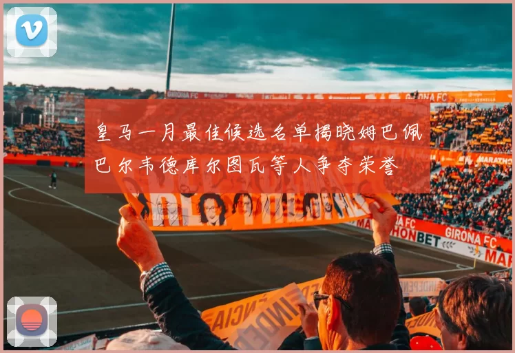 皇马一月最佳候选名单揭晓姆巴佩巴尔韦德库尔图瓦等人争夺荣誉
