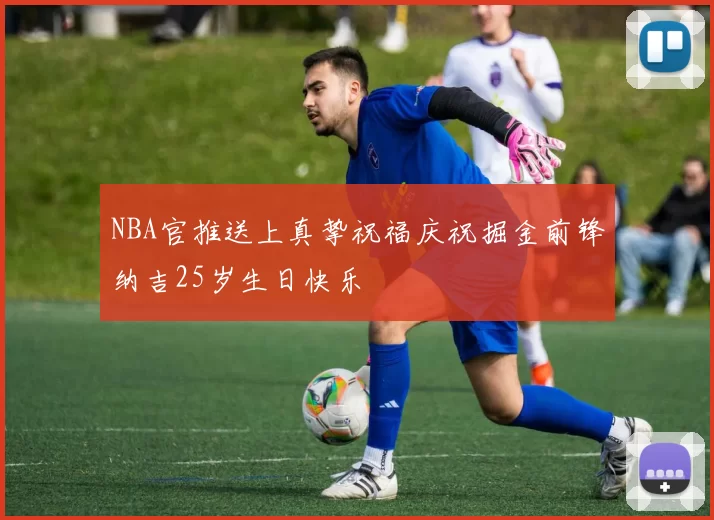 NBA官推送上真挚祝福庆祝掘金前锋纳吉25岁生日快乐