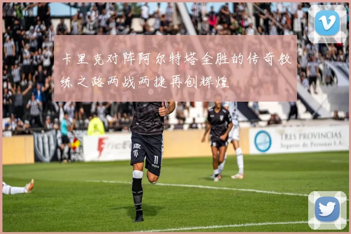 卡里克对阵阿尔特塔全胜的传奇教练之路两战两捷再创辉煌