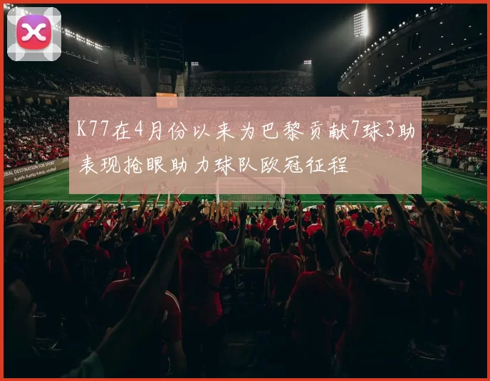K77在4月份以来为巴黎贡献7球3助表现抢眼助力球队欧冠征程