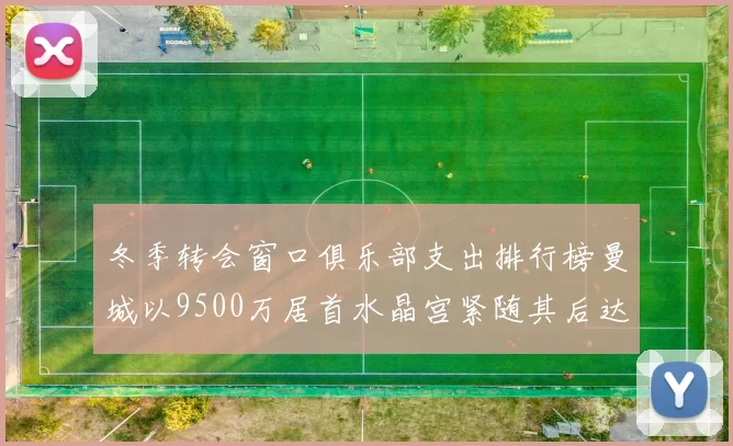 冬季转会窗口俱乐部支出排行榜曼城以9500万居首水晶宫紧随其后达8970万