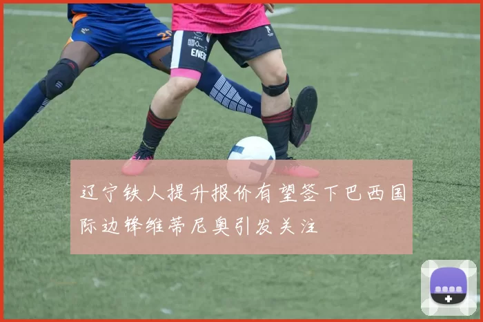 辽宁铁人提升报价有望签下巴西国际边锋维蒂尼奥引发关注