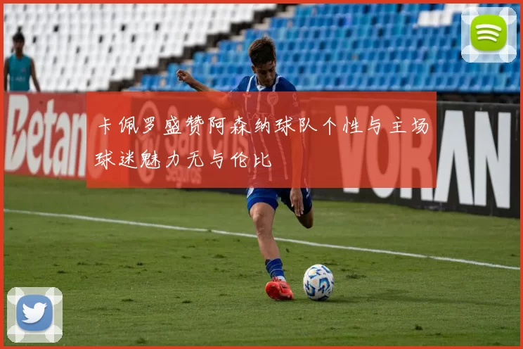 卡佩罗盛赞阿森纳球队个性与主场球迷魅力无与伦比