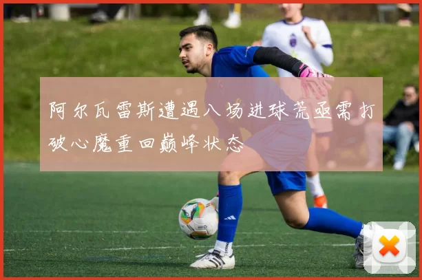 阿尔瓦雷斯遭遇八场进球荒亟需打破心魔重回巅峰状态