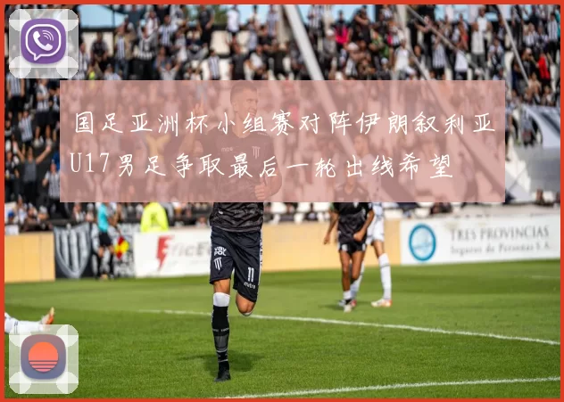 国足亚洲杯小组赛对阵伊朗叙利亚U17男足争取最后一轮出线希望