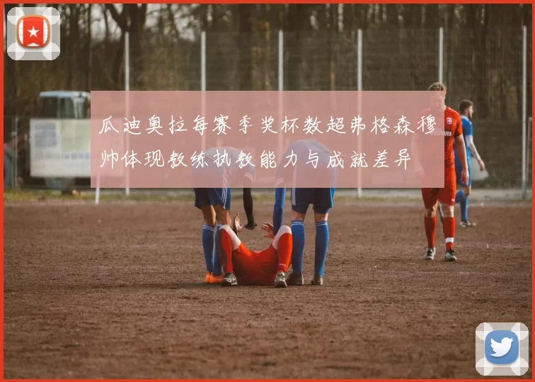 瓜迪奥拉每赛季奖杯数超弗格森穆帅体现教练执教能力与成就差异