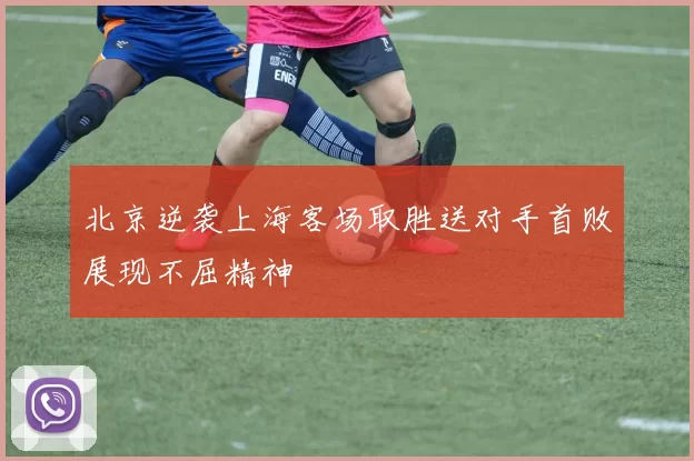 北京逆袭上海客场取胜送对手首败展现不屈精神