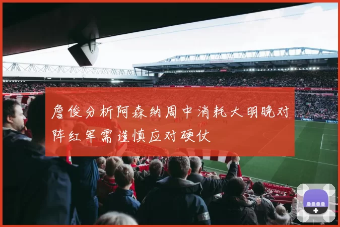 詹俊分析阿森纳周中消耗大明晚对阵红军需谨慎应对硬仗
