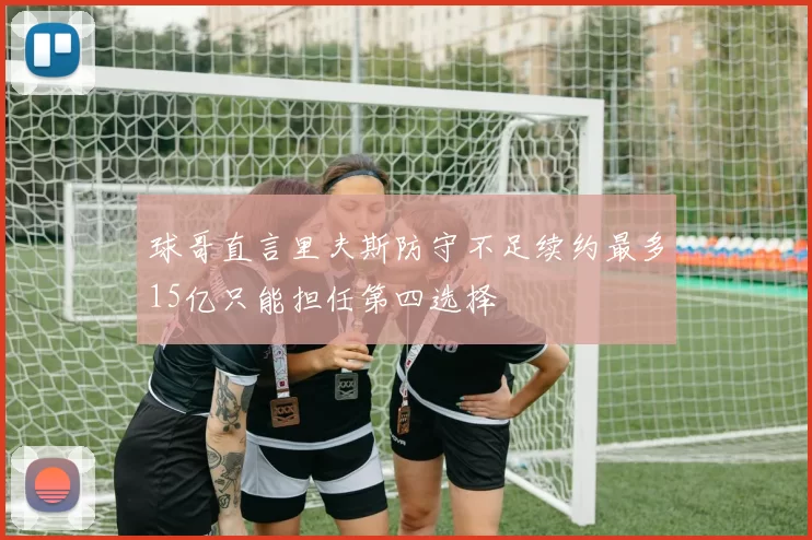 球哥直言里夫斯防守不足续约最多15亿只能担任第四选择