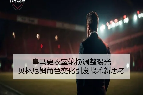 皇马更衣室轮换调整曝光 贝林厄姆角色变化引发战术新思考